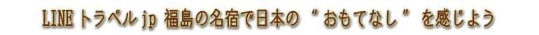 LINEトラベルｊp・福島の名宿で日本の“おもてなし”を感じよう