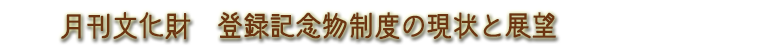 月刊文化財・登録記念物制度の現状と展望