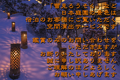 「雪見ろうそく」など、日本庭園の景色は、宿泊のお客様にご覧いただく、空間演出サービスです。
鑑賞のみのお問い合わせをいただきますが、お断りいたしております。　誠に申し訳ありませんが、ご理解のほどよろしくお願い申し上げます。